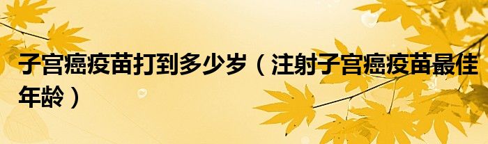 子宮癌疫苗打到多少歲（注射子宮癌疫苗最佳年齡）