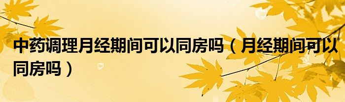 中藥調(diào)理月經(jīng)期間可以同房嗎（月經(jīng)期間可以同房嗎）