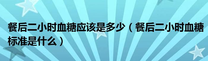 餐后二小時(shí)血糖應(yīng)該是多少（餐后二小時(shí)血糖標(biāo)準(zhǔn)是什么）