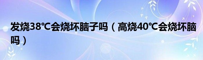 發(fā)燒38℃會燒壞腦子嗎（高燒40℃會燒壞腦嗎）