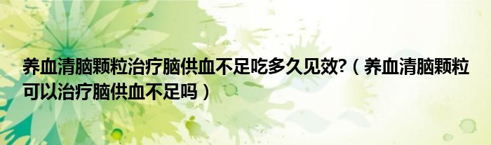 養(yǎng)血清腦顆粒治療腦供血不足吃多久見效?（養(yǎng)血清腦顆?？梢灾委熌X供血不足嗎）