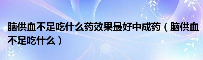 腦供血不足吃什么藥效果最好中成藥（腦供血不足吃什么）