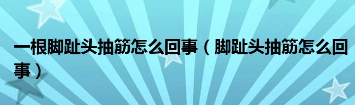 一根腳趾頭抽筋怎么回事（腳趾頭抽筋怎么回事）