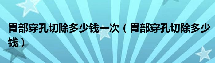 胃部穿孔切除多少錢一次（胃部穿孔切除多少錢）