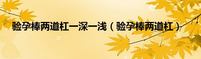 驗(yàn)孕棒兩道杠一深一淺（驗(yàn)孕棒兩道杠）