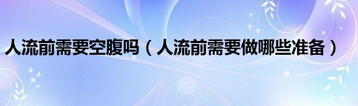 人流前需要空腹嗎（人流前需要做哪些準(zhǔn)備）