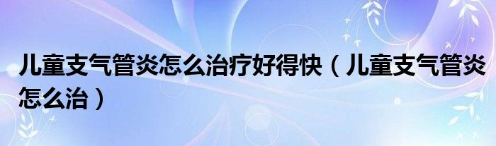 兒童支氣管炎怎么治療好得快（兒童支氣管炎怎么治）