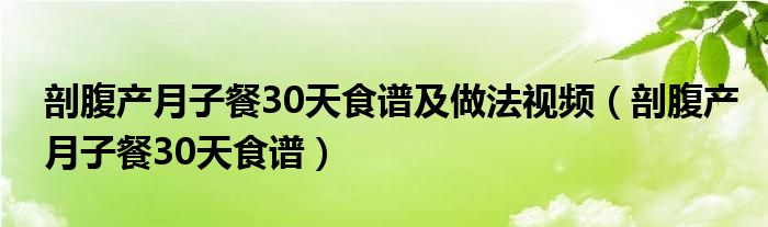 剖腹產(chǎn)月子餐30天食譜及做法視頻（剖腹產(chǎn)月子餐30天食譜）