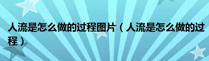 人流是怎么做的過程圖片（人流是怎么做的過程）