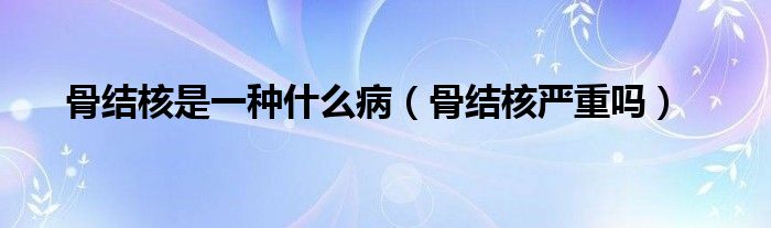 骨結(jié)核是一種什么?。ü墙Y(jié)核嚴(yán)重嗎）