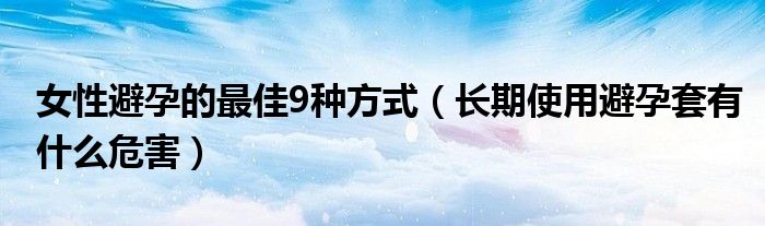 女性避孕的最佳9種方式（長期使用避孕套有什么危害）