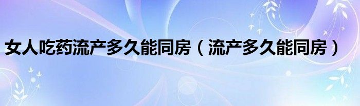 女人吃藥流產多久能同房（流產多久能同房）