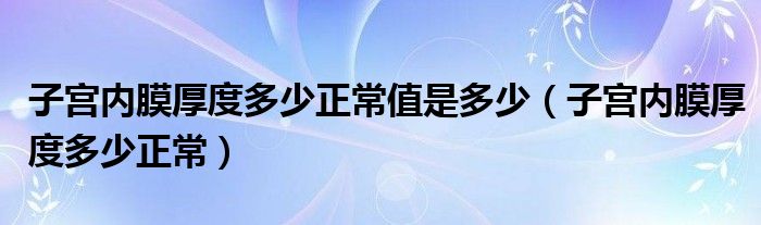 子宮內膜厚度多少正常值是多少（子宮內膜厚度多少正常）