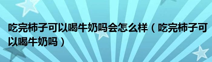 吃完柿子可以喝牛奶嗎會(huì)怎么樣（吃完柿子可以喝牛奶嗎）