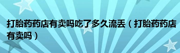 打胎藥藥店有賣嗎吃了多久流丟（打胎藥藥店有賣嗎）