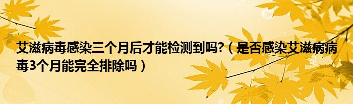 艾滋病毒感染三個月后才能檢測到嗎?（是否感染艾滋病病毒3個月能完全排除嗎）