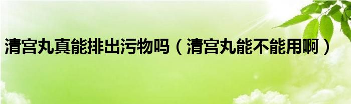 清宮丸真能排出污物嗎（清宮丸能不能用啊）