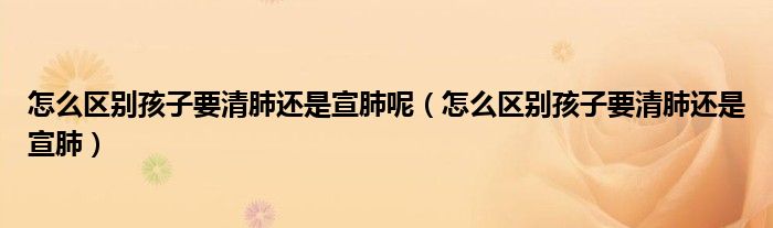 怎么區(qū)別孩子要清肺還是宣肺呢（怎么區(qū)別孩子要清肺還是宣肺）