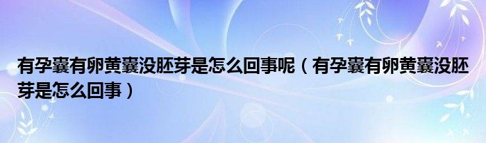 有孕囊有卵黃囊沒胚芽是怎么回事呢（有孕囊有卵黃囊沒胚芽是怎么回事）