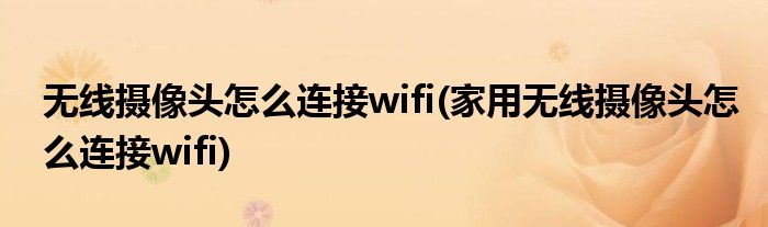 無線攝像頭怎么連接wifi(家用無線攝像頭怎么連接wifi)