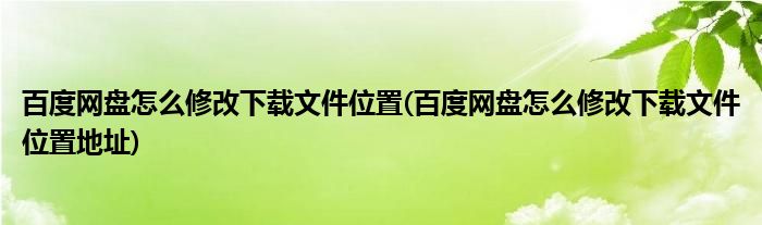 百度網(wǎng)盤(pán)怎么修改下載文件位置(百度網(wǎng)盤(pán)怎么修改下載文件位置地址)