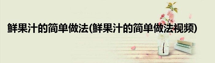 鮮果汁的簡單做法(鮮果汁的簡單做法視頻)