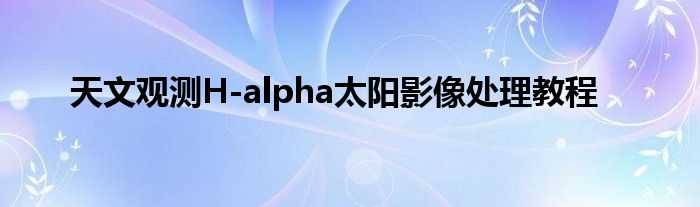 天文觀測H-alpha太陽影像處理教程