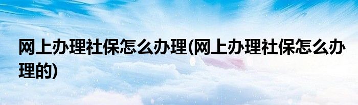 網(wǎng)上辦理社保怎么辦理(網(wǎng)上辦理社保怎么辦理的)