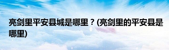 亮劍里平安縣城是哪里？(亮劍里的平安縣是哪里)