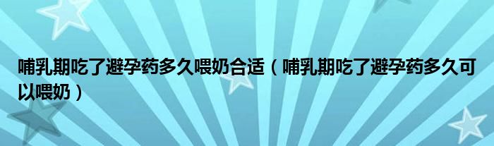 哺乳期吃了避孕藥多久喂奶合適（哺乳期吃了避孕藥多久可以喂奶）