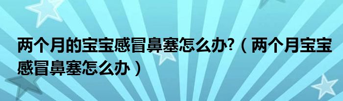 兩個(gè)月的寶寶感冒鼻塞怎么辦?（兩個(gè)月寶寶感冒鼻塞怎么辦）