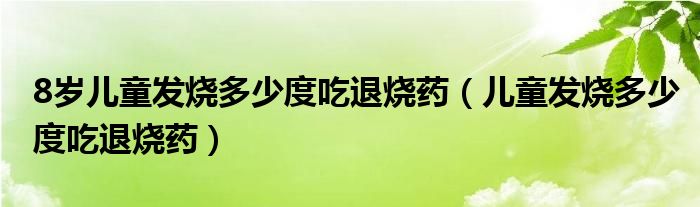 8歲兒童發(fā)燒多少度吃退燒藥（兒童發(fā)燒多少度吃退燒藥）