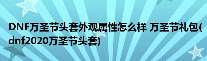 DNF萬圣節(jié)頭套外觀屬性怎么樣 萬圣節(jié)禮包(dnf2020萬圣節(jié)頭套)