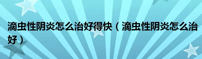 滴蟲(chóng)性陰炎怎么治好得快（滴蟲(chóng)性陰炎怎么治好）