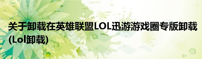 關于卸載在英雄聯(lián)盟LOL迅游游戲圈專版卸載(Lol卸載)