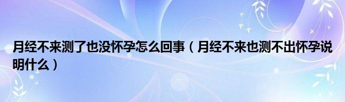 月經(jīng)不來測了也沒懷孕怎么回事（月經(jīng)不來也測不出懷孕說明什么）