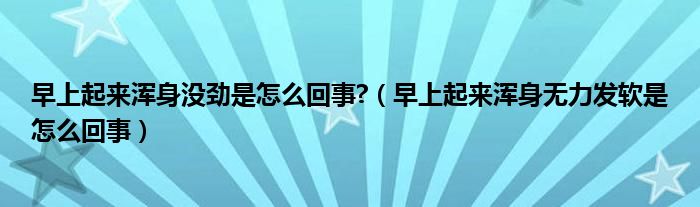 早上起來(lái)渾身沒勁是怎么回事?（早上起來(lái)渾身無(wú)力發(fā)軟是怎么回事）