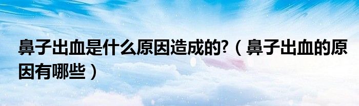 鼻子出血是什么原因造成的?（鼻子出血的原因有哪些）