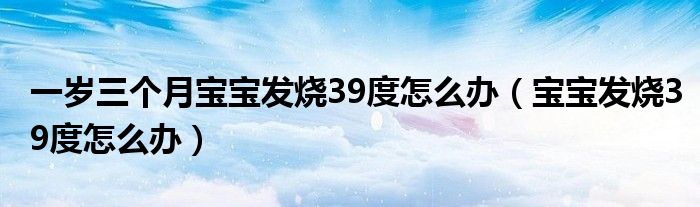 一歲三個月寶寶發(fā)燒39度怎么辦（寶寶發(fā)燒39度怎么辦）