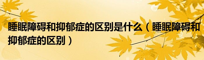 睡眠障礙和抑郁癥的區(qū)別是什么（睡眠障礙和抑郁癥的區(qū)別）