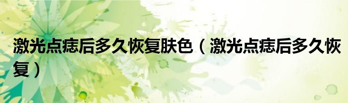 激光點(diǎn)痣后多久恢復(fù)膚色（激光點(diǎn)痣后多久恢復(fù)）