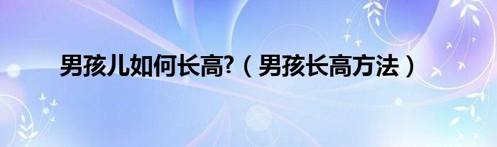 男孩兒如何長(zhǎng)高?（男孩長(zhǎng)高方法）