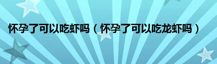 懷孕了可以吃蝦嗎（懷孕了可以吃龍蝦嗎）