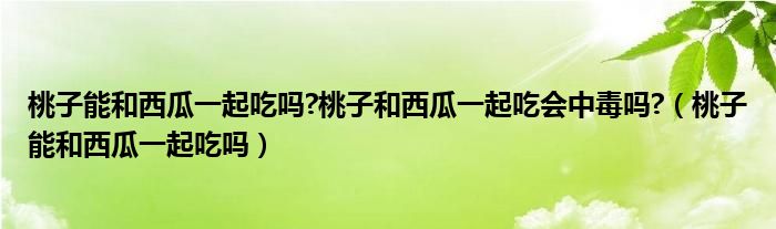 桃子能和西瓜一起吃嗎?桃子和西瓜一起吃會中毒嗎?（桃子能和西瓜一起吃嗎）