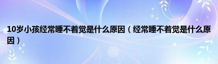 10歲小孩經(jīng)常睡不著覺是什么原因（經(jīng)常睡不著覺是什么原因）