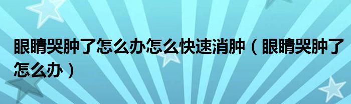 眼睛哭腫了怎么辦怎么快速消腫（眼睛哭腫了怎么辦）