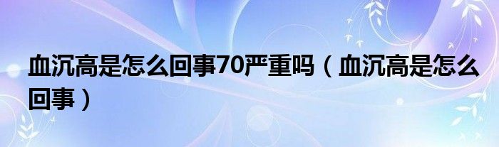 血沉高是怎么回事70嚴(yán)重嗎（血沉高是怎么回事）