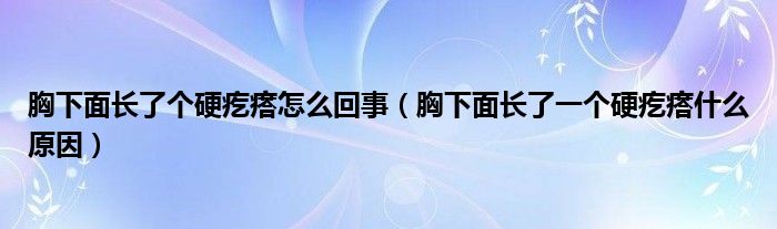 胸下面長了個硬疙瘩怎么回事（胸下面長了一個硬疙瘩什么原因）