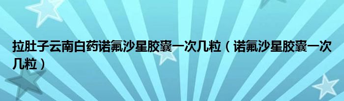 拉肚子云南白藥諾氟沙星膠囊一次幾粒（諾氟沙星膠囊一次幾粒）