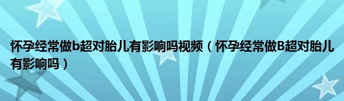 懷孕經常做b超對胎兒有影響嗎視頻（懷孕經常做B超對胎兒有影響嗎）